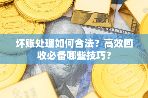 武汉坏账处理如何合法？高效回收必备哪些技巧？