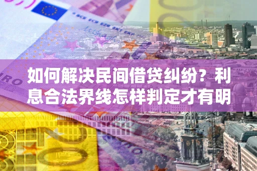 武汉如何解决民间借贷纠纷？利息合法界线怎样判定才有明确说法？