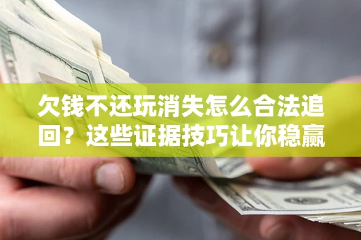 武汉欠钱不还玩消失怎么合法追回？这些证据技巧让你稳赢官司！