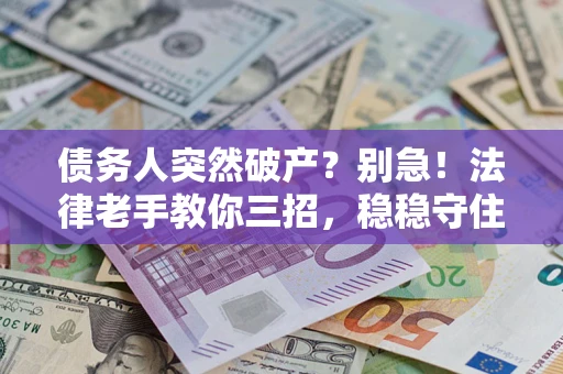武汉债务人突然破产？别急！法律老手教你三招，稳稳守住血汗钱