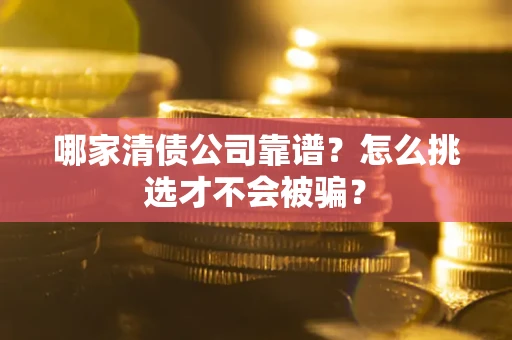 武汉哪家清债公司靠谱？怎么挑选才不会被骗？