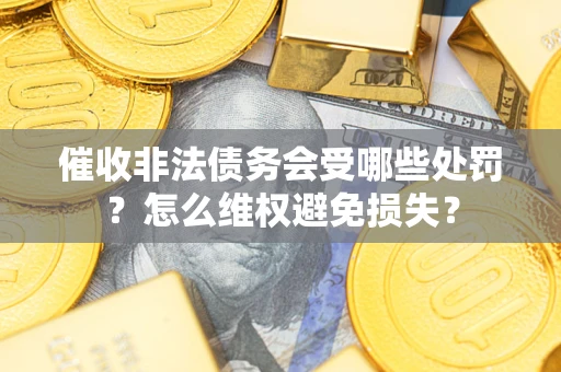 武汉催收非法债务会受哪些处罚？怎么维权避免损失？