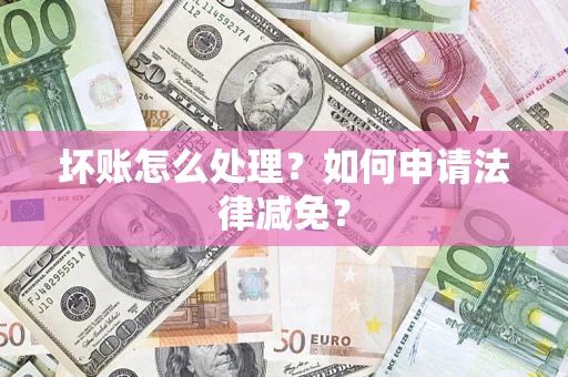 武汉坏账怎么处理？如何申请法律减免？