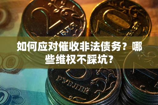 武汉如何应对催收非法债务？哪些维权不踩坑？