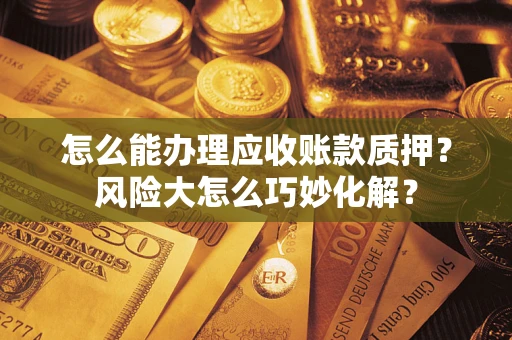 武汉怎么能办理应收账款质押？风险大怎么巧妙化解？