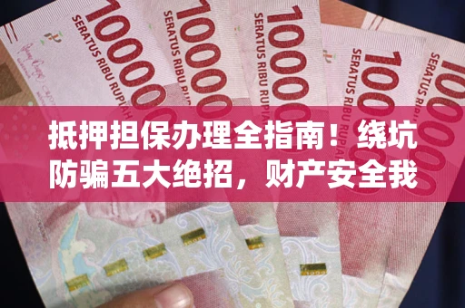 武汉抵押担保办理全指南！绕坑防骗五大绝招，财产安全我守护