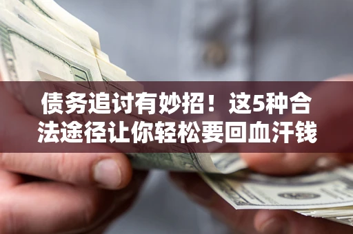 武汉债务追讨有妙招！这5种合法途径让你轻松要回血汗钱