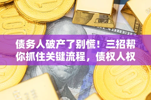 武汉债务人破产了别慌！三招帮你抓住关键流程，债权人权益不再缩水