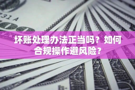 武汉坏账处理办法正当吗？如何合规操作避风险？