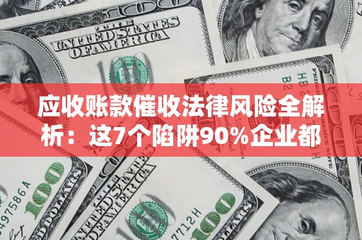武汉应收账款催收法律风险全解析：这7个陷阱90%企业都踩过（含合规应对指南）