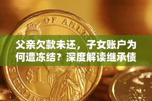 武汉父亲欠款未还，子女账户为何遭冻结？深度解读继承债务迷局