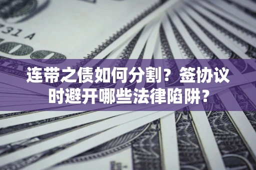 武汉连带之债如何分割？签协议时避开哪些法律陷阱？