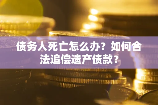 武汉债务人死亡怎么办？如何合法追偿遗产债款？