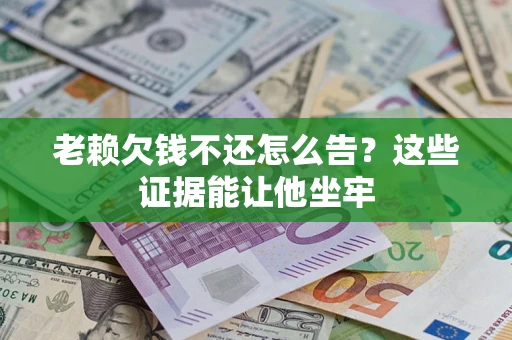 武汉老赖欠钱不还怎么告？这些证据能让他坐牢