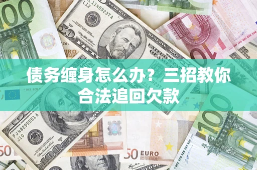 武汉债务缠身怎么办？三招教你合法追回欠款