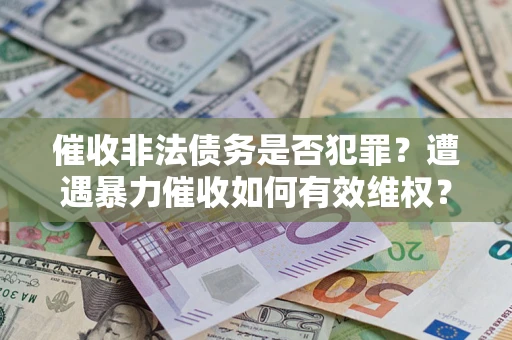 武汉催收非法债务是否犯罪?遭遇暴力催收如何有效维权? 武汉催收非法债务是否犯罪?遭遇暴力催收如何有效维权?