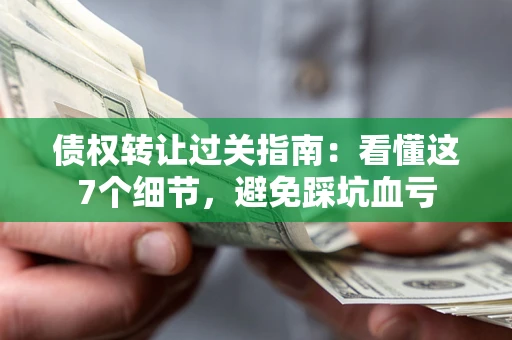 武汉债权转让过关指南：看懂这7个细节，避免踩坑血亏