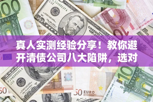 武汉真人实测经验分享！教你避开清债公司八大陷阱，选对机构少走十年弯路
