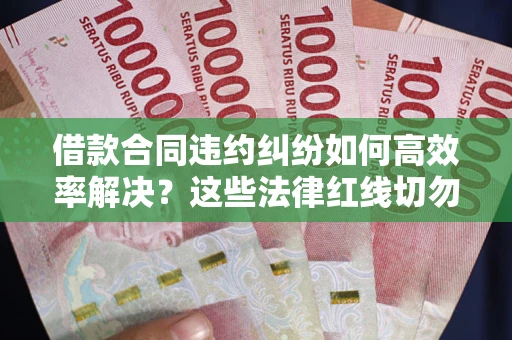 武汉借款合同违约纠纷如何高效率解决？这些法律红线切勿触碰
