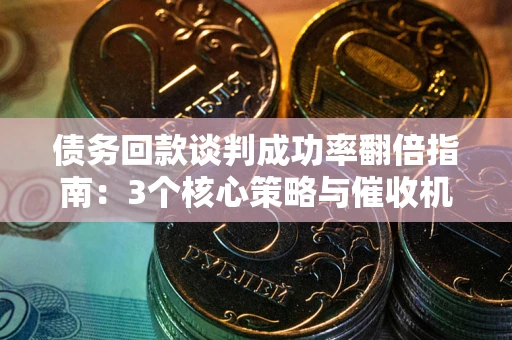 武汉债务回款谈判成功率翻倍指南：3个核心策略与催收机构避坑法则