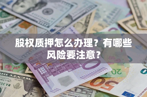 武汉股权质押怎么办理？有哪些风险要注意？