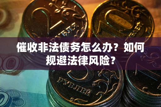 武汉催收非法债务怎么办？如何规避法律风险？