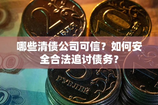 武汉哪些清债公司可信？如何安全合法追讨债务？