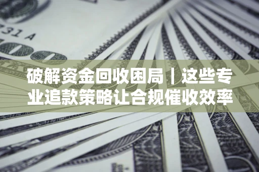 武汉破解资金回收困局｜这些专业追款策略让合规催收效率翻倍