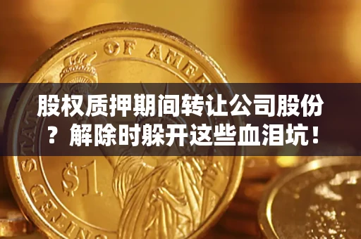 武汉股权质押期间转让公司股份？解除时躲开这些血泪坑！