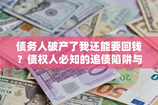 武汉债务人破产了我还能要回钱？债权人必知的追债陷阱与破局之道