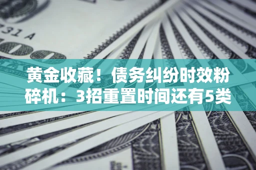 武汉黄金收藏！债务纠纷时效粉碎机：3招重置时间还有5类不设年限的特殊债务