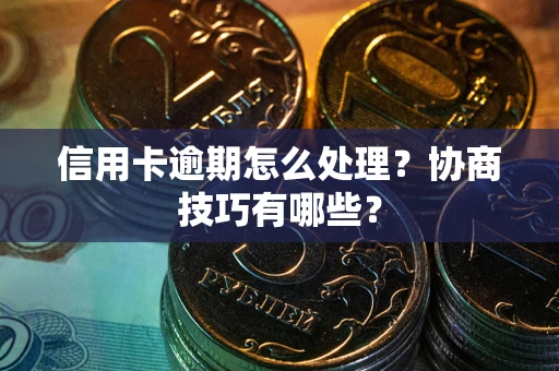 武汉信用卡逾期怎么处理？协商技巧有哪些？