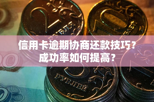 武汉信用卡逾期协商还款技巧？成功率如何提高？