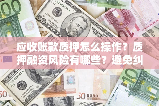 武汉应收账款质押怎么操作？质押融资风险有哪些？避免纠纷高效融资技巧