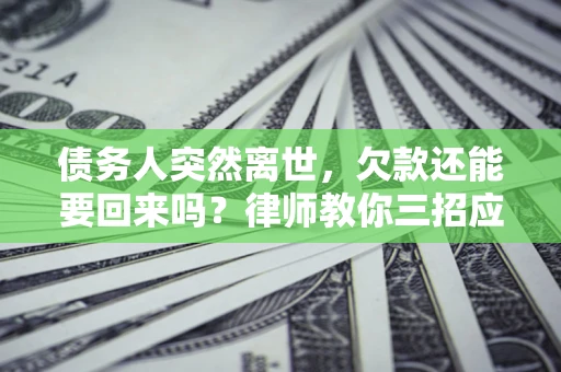 武汉债务人突然离世，欠款还能要回来吗？律师教你三招应对