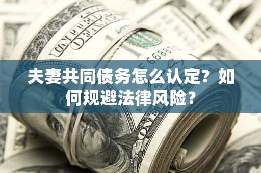 武汉夫妻共同债务怎么认定？如何规避法律风险？