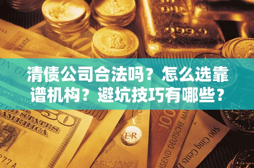 武汉清债公司合法吗？怎么选靠谱机构？避坑技巧有哪些？