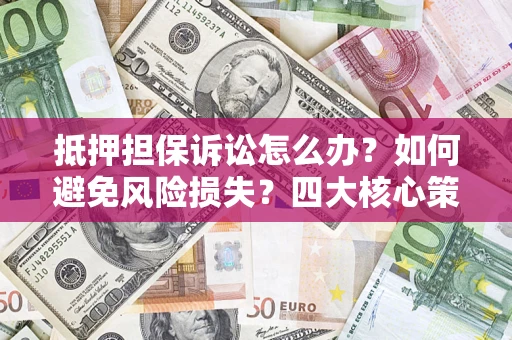 武汉抵押担保诉讼怎么办？如何避免风险损失？四大核心策略全解读