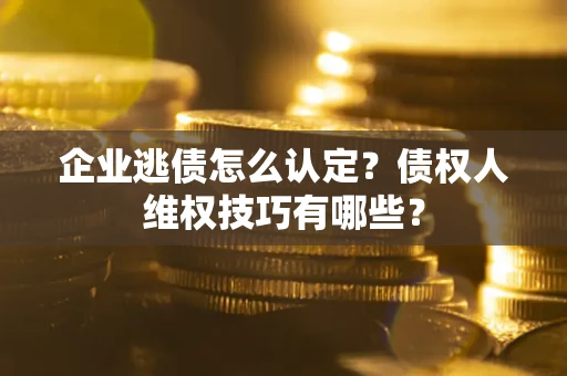 武汉企业逃债怎么认定？债权人维权技巧有哪些？