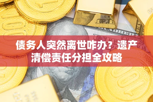 武汉债务人突然离世咋办？遗产清偿责任分担全攻略