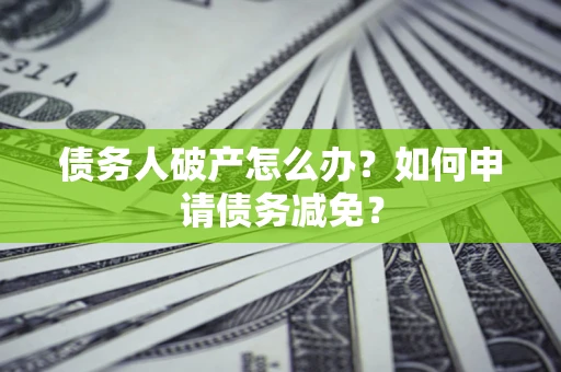 武汉债务人破产怎么办？如何申请债务减免？