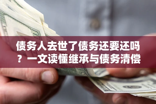 武汉债务人去世了债务还要还吗？一文读懂继承与债务清偿