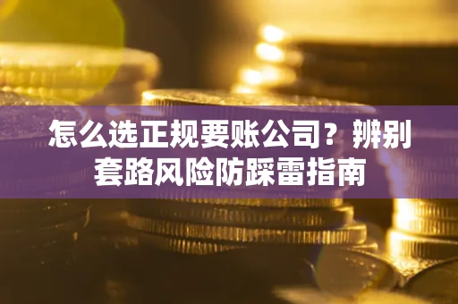 武汉怎么选正规要账公司？辨别套路风险防踩雷指南
