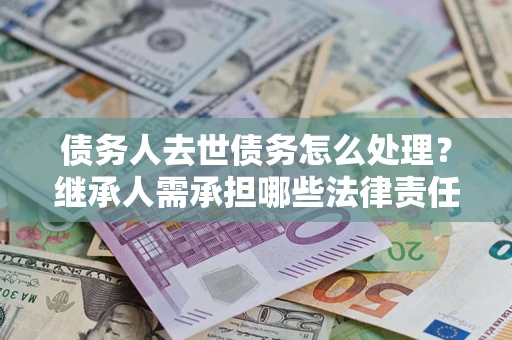 武汉债务人去世债务怎么处理？继承人需承担哪些法律责任？