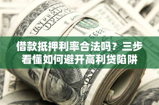 武汉借款抵押利率合法吗？三步看懂如何避开高利贷陷阱