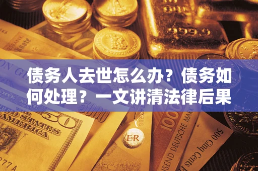 武汉债务人去世怎么办？债务如何处理？一文讲清法律后果