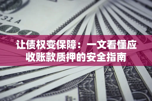 武汉让债权变保障：一文看懂应收账款质押的安全指南