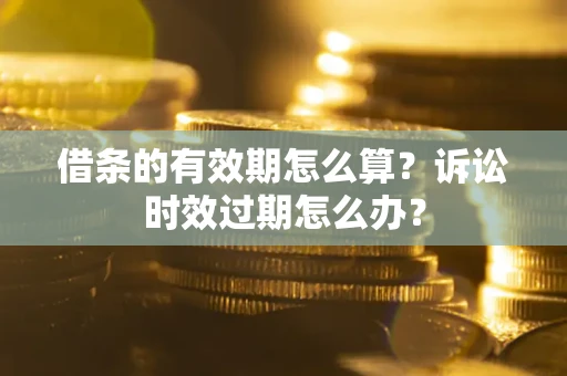 武汉借条的有效期怎么算？诉讼时效过期怎么办？