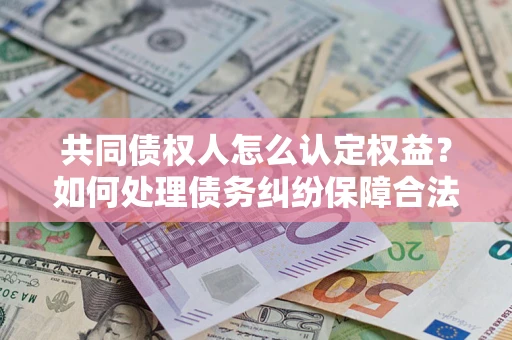 武汉共同债权人怎么认定权益？如何处理债务纠纷保障合法权益？