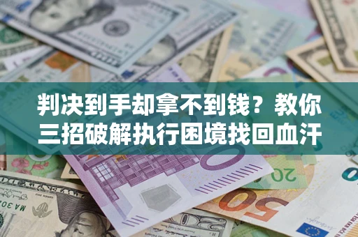 武汉判决到手却拿不到钱？教你三招破解执行困境找回血汗钱